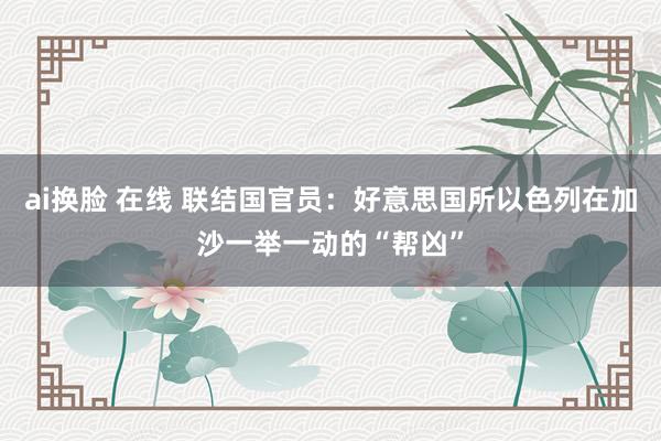 ai换脸 在线 联结国官员：好意思国所以色列在加沙一举一动的“帮凶”