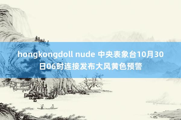 hongkongdoll nude 中央表象台10月30日06时连接发布大风黄色预警