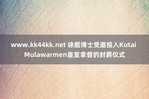 www.kk44kk.net 徐舰博士受邀投入Kutai Mulawarmen皇室拿督的封爵仪式