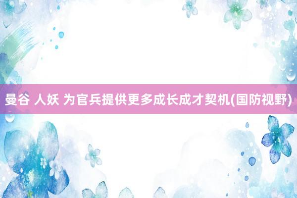 曼谷 人妖 为官兵提供更多成长成才契机(国防视野)