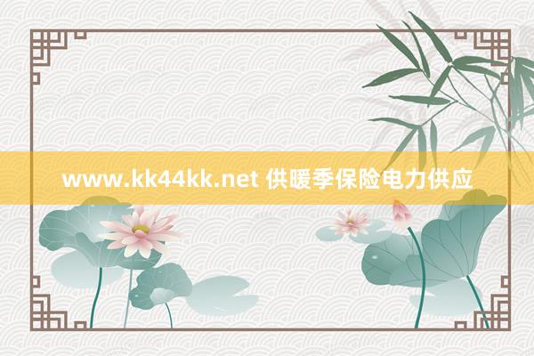 www.kk44kk.net 供暖季保险电力供应