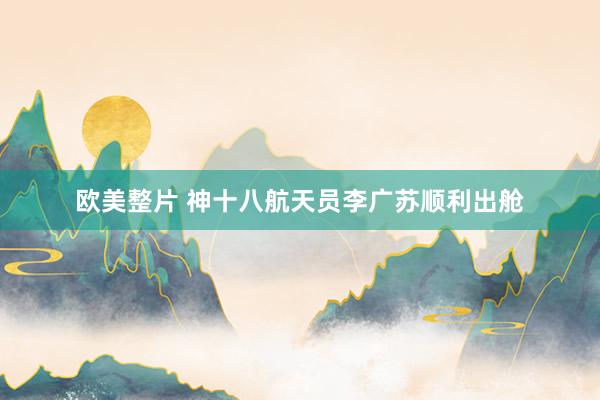 欧美整片 神十八航天员李广苏顺利出舱