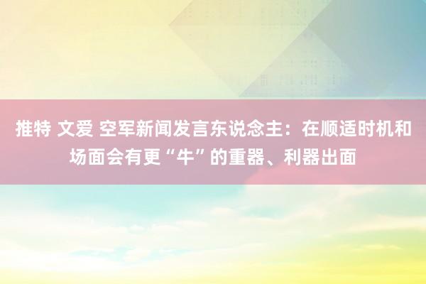 推特 文爱 空军新闻发言东说念主：在顺适时机和场面会有更“牛”的重器、利器出面