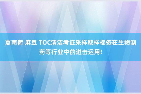 夏雨荷 麻豆 TOC清洁考证采样取样棉签在生物制药等行业中的进击运用!