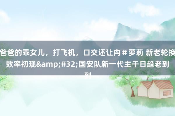 爸爸的乖女儿，打飞机，口交还让禸＃萝莉 新老轮换效率初现&#32;国安队新一代主干日趋老到
