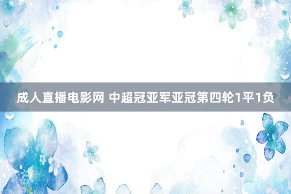 成人直播电影网 中超冠亚军亚冠第四轮1平1负
