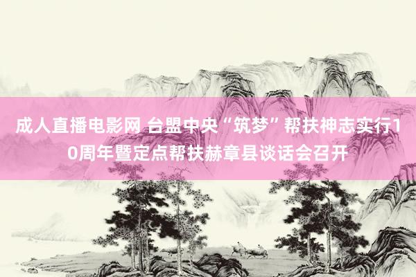 成人直播电影网 台盟中央“筑梦”帮扶神志实行10周年暨定点帮扶赫章县谈话会召开