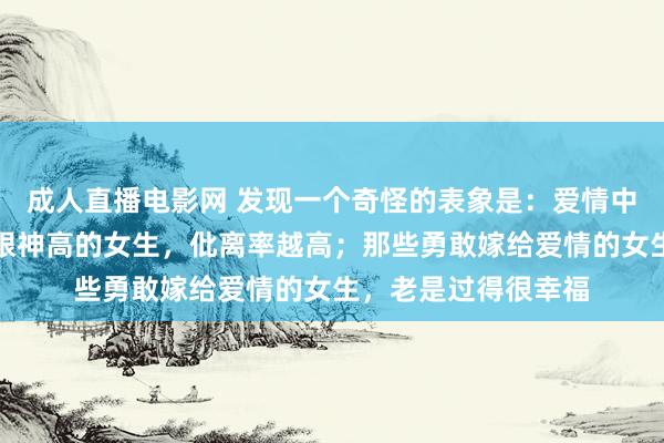 成人直播电影网 发现一个奇怪的表象是：爱情中，越是精挑细选、眼神高的女生，仳离率越高；那些勇敢嫁给爱情的女生，老是过得很幸福