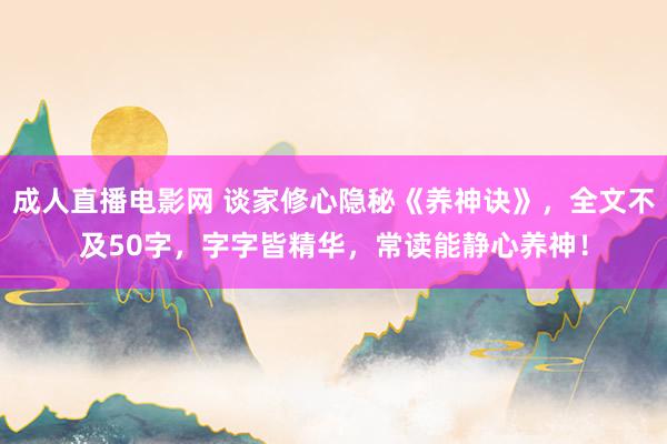 成人直播电影网 谈家修心隐秘《养神诀》，全文不及50字，字字皆精华，常读能静心养神！