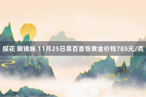 探花 眼镜妹 11月25日菜百首饰黄金价钱785元/克