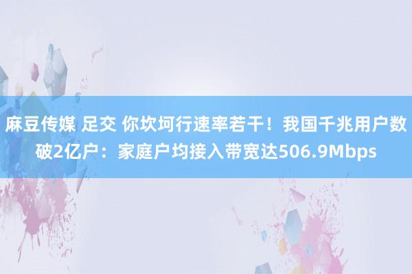 麻豆传媒 足交 你坎坷行速率若干！我国千兆用户数破2亿户：家庭户均接入带宽达506.9Mbps