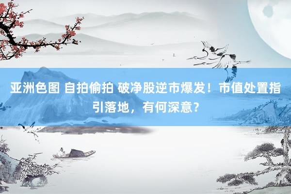亚洲色图 自拍偷拍 破净股逆市爆发！市值处置指引落地，有何深意？