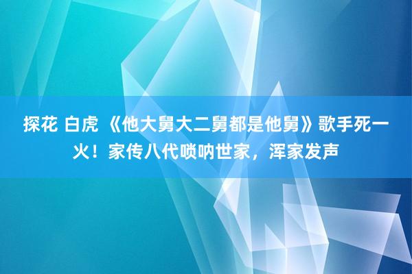 探花 白虎 《他大舅大二舅都是他舅》歌手死一火！家传八代唢呐世家，浑家发声