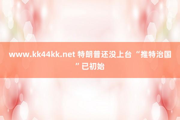 www.kk44kk.net 特朗普还没上台 “推特治国”已初始