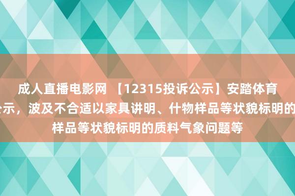 成人直播电影网 【12315投诉公示】安踏体育新增37件投诉公示，波及不合适以家具讲明、什物样品等状貌标明的质料气象问题等