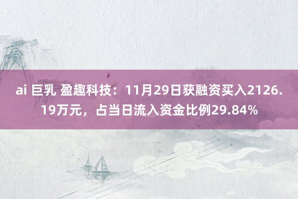 ai 巨乳 盈趣科技：11月29日获融资买入2126.19万元，占当日流入资金比例29.84%