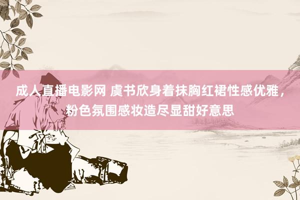成人直播电影网 虞书欣身着抹胸红裙性感优雅，粉色氛围感妆造尽显甜好意思
