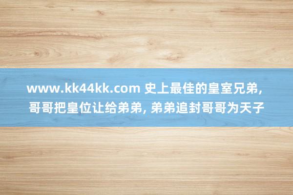 www.kk44kk.com 史上最佳的皇室兄弟， 哥哥把皇位让给弟弟， 弟弟追封哥哥为天子