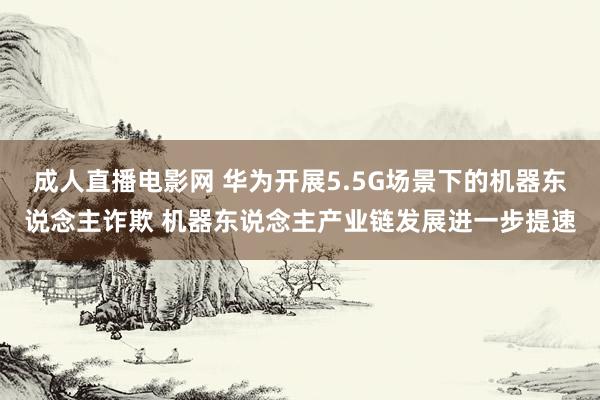 成人直播电影网 华为开展5.5G场景下的机器东说念主诈欺 机器东说念主产业链发展进一步提速