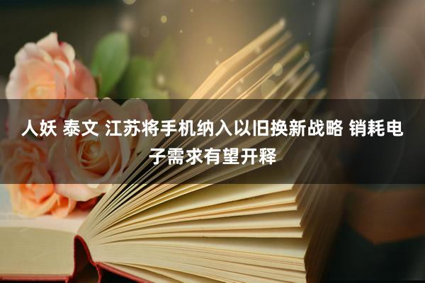 人妖 泰文 江苏将手机纳入以旧换新战略 销耗电子需求有望开释