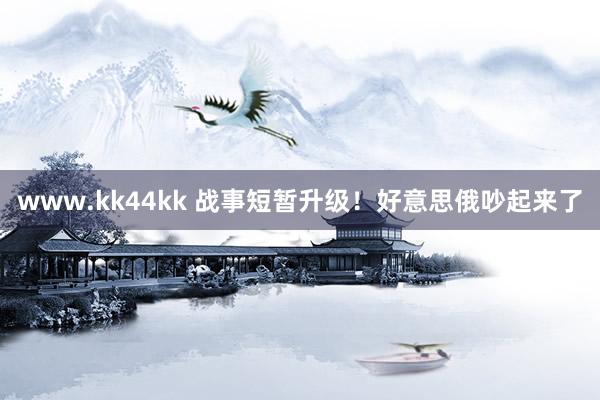 www.kk44kk 战事短暂升级！好意思俄吵起来了