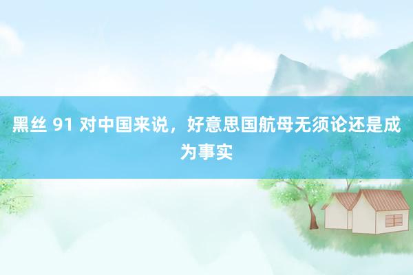 黑丝 91 对中国来说，好意思国航母无须论还是成为事实