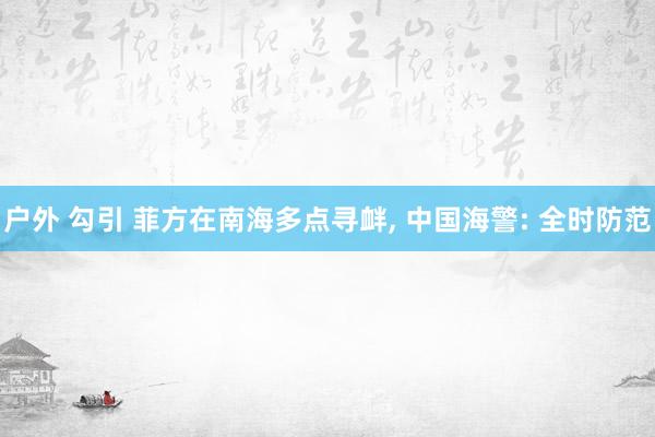 户外 勾引 菲方在南海多点寻衅， 中国海警: 全时防范