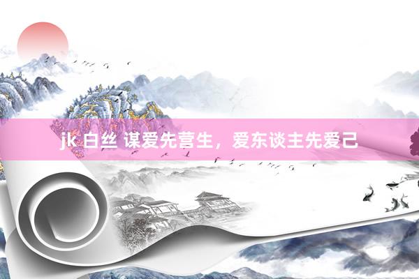 jk 白丝 谋爱先营生，爱东谈主先爱己