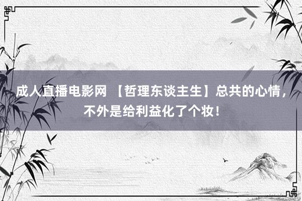 成人直播电影网 【哲理东谈主生】总共的心情，不外是给利益化了个妆！