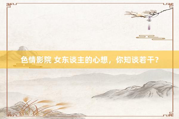 色情影院 女东谈主的心想，你知谈若干？