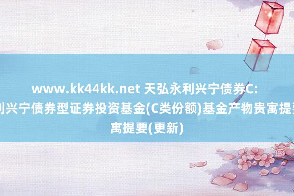 www.kk44kk.net 天弘永利兴宁债券C: 天弘永利兴宁债券型证券投资基金(C类份额)基金产物贵寓提要(更新)