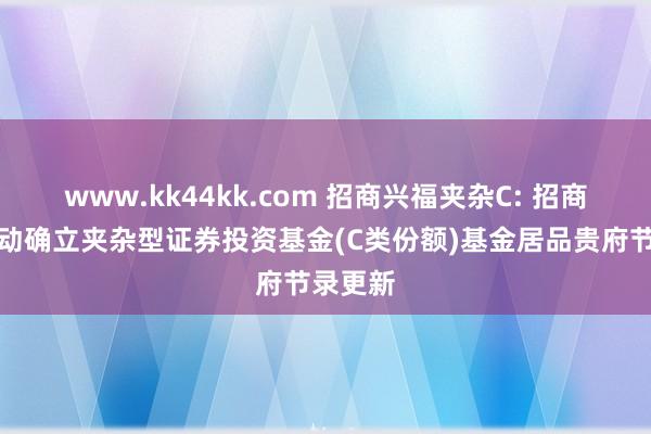 www.kk44kk.com 招商兴福夹杂C: 招商兴福生动确立夹杂型证券投资基金(C类份额)基金居品贵府节录更新