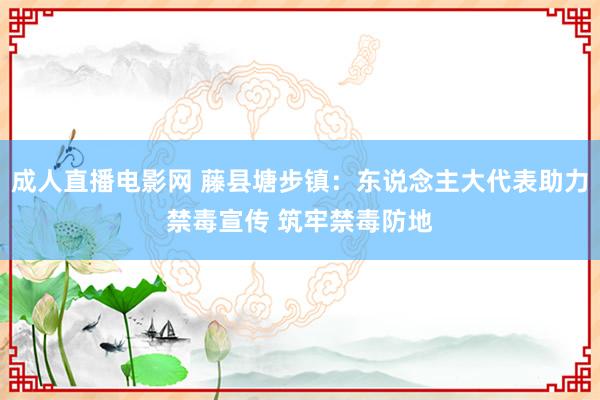 成人直播电影网 藤县塘步镇：东说念主大代表助力禁毒宣传 筑牢禁毒防地