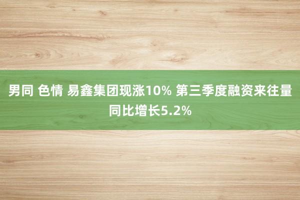男同 色情 易鑫集团现涨10% 第三季度融资来往量同比增长5.2%