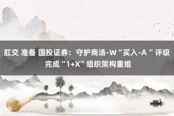 肛交 准备 国投证券：守护商汤-W“买入-A ”评级 完成“1+X”组织架构重组