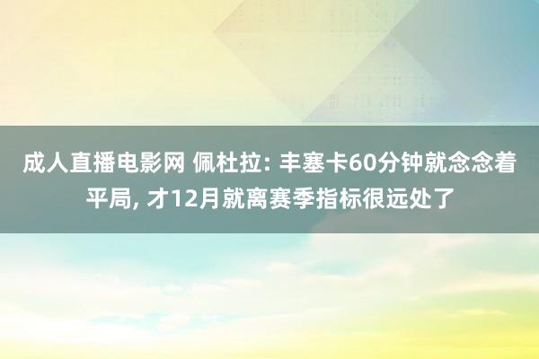 成人直播电影网 佩杜拉: 丰塞卡60分钟就念念着平局， 才12月就离赛季指标很远处了