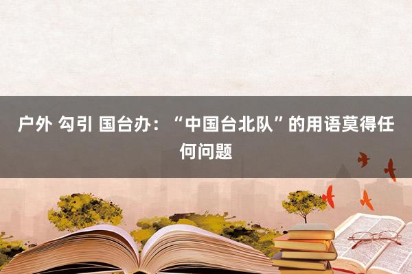 户外 勾引 国台办：“中国台北队”的用语莫得任何问题