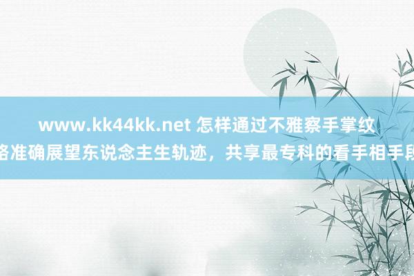 www.kk44kk.net 怎样通过不雅察手掌纹路准确展望东说念主生轨迹，共享最专科的看手相手段