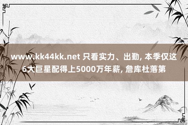 www.kk44kk.net 只看实力、出勤， 本季仅这6大巨星配得上5000万年薪， 詹库杜落第