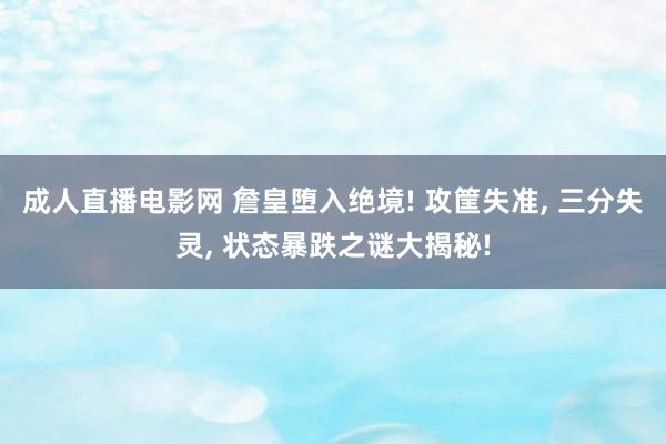 成人直播电影网 詹皇堕入绝境! 攻筐失准， 三分失灵， 状态暴跌之谜大揭秘!