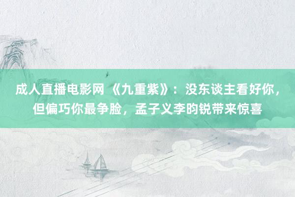 成人直播电影网 《九重紫》：没东谈主看好你，但偏巧你最争脸，孟子义李昀锐带来惊喜