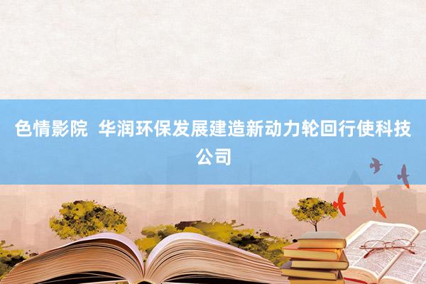 色情影院  华润环保发展建造新动力轮回行使科技公司