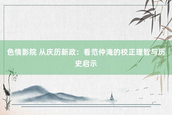 色情影院 从庆历新政：看范仲淹的校正理智与历史启示