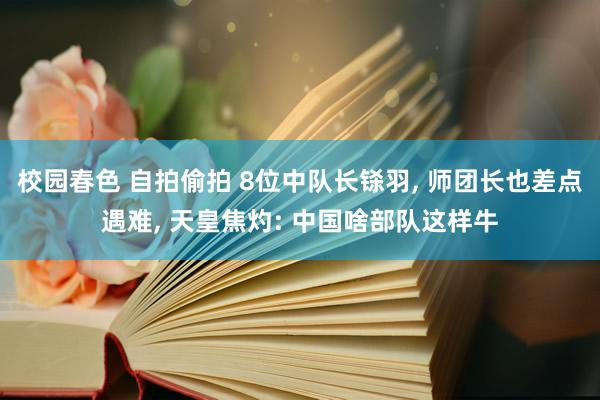 校园春色 自拍偷拍 8位中队长铩羽， 师团长也差点遇难， 天皇焦灼: 中国啥部队这样牛
