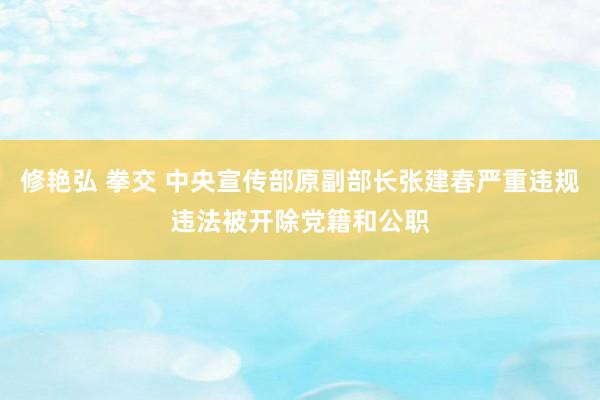 修艳弘 拳交 中央宣传部原副部长张建春严重违规违法被开除党籍和公职