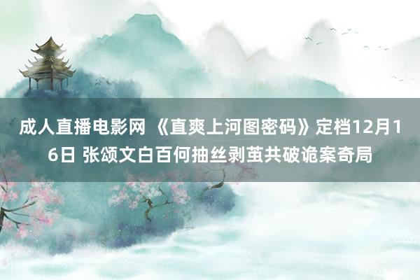 成人直播电影网 《直爽上河图密码》定档12月16日 张颂文白百何抽丝剥茧共破诡案奇局