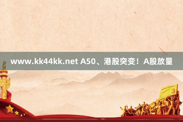 www.kk44kk.net A50、港股突变！A股放量