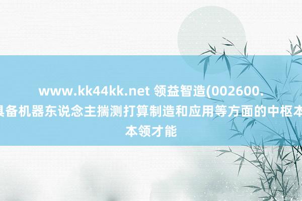 www.kk44kk.net 领益智造(002600.SZ)：具备机器东说念主揣测打算制造和应用等方面的中枢本领才能