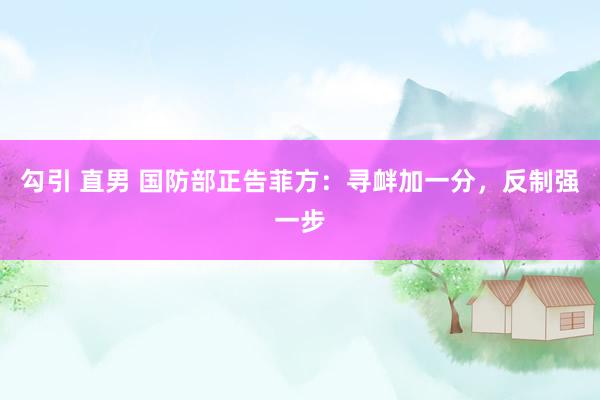勾引 直男 国防部正告菲方：寻衅加一分，反制强一步