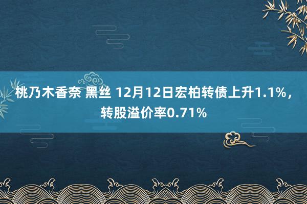 桃乃木香奈 黑丝 12月12日宏柏转债上升1.1%，转股溢价率0.71%